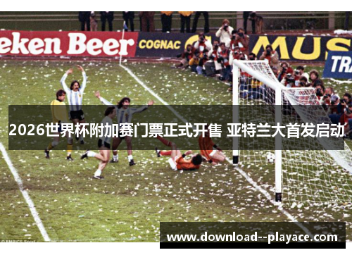 2026世界杯附加赛门票正式开售 亚特兰大首发启动