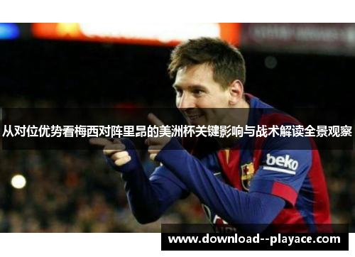 从对位优势看梅西对阵里昂的美洲杯关键影响与战术解读全景观察