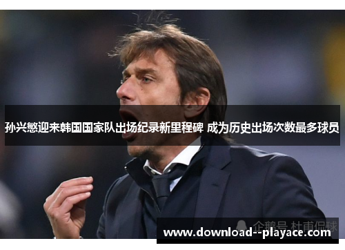 孙兴慜迎来韩国国家队出场纪录新里程碑 成为历史出场次数最多球员