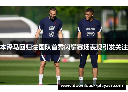 本泽马回归法国队首秀闪耀赛场表现引发关注