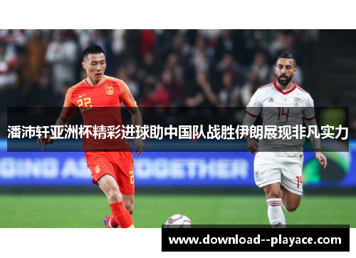 潘沛轩亚洲杯精彩进球助中国队战胜伊朗展现非凡实力