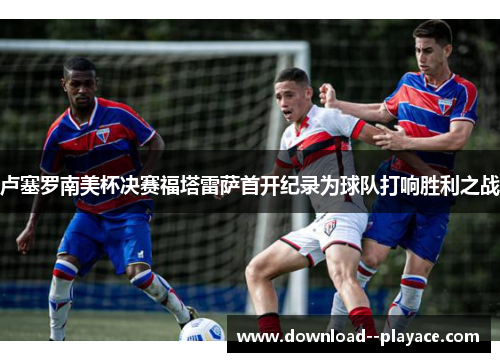 卢塞罗南美杯决赛福塔雷萨首开纪录为球队打响胜利之战