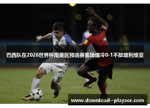 巴西队在2026世界杯南美区预选赛客场爆冷0-1不敌玻利维亚
