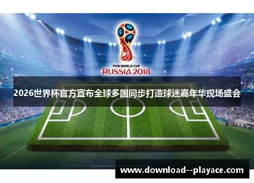 2026世界杯官方宣布全球多国同步打造球迷嘉年华现场盛会