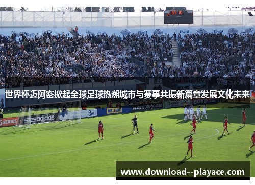 世界杯迈阿密掀起全球足球热潮城市与赛事共振新篇章发展文化未来