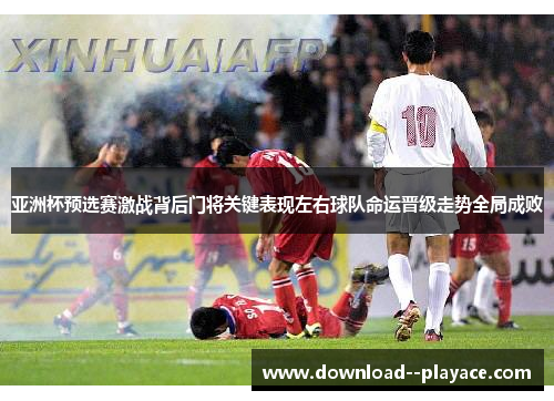 亚洲杯预选赛激战背后门将关键表现左右球队命运晋级走势全局成败