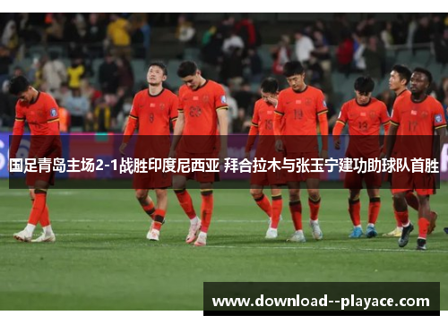 国足青岛主场2-1战胜印度尼西亚 拜合拉木与张玉宁建功助球队首胜