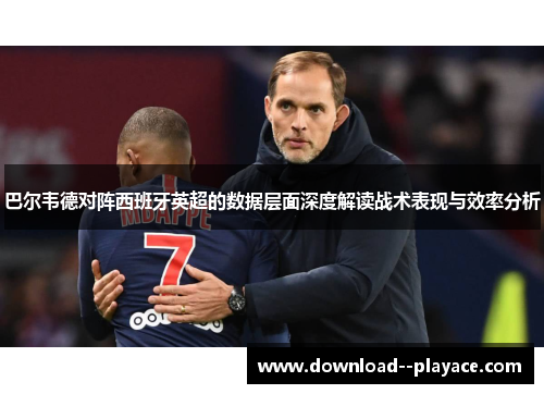 巴尔韦德对阵西班牙英超的数据层面深度解读战术表现与效率分析