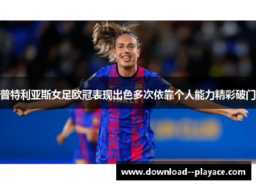 普特利亚斯女足欧冠表现出色多次依靠个人能力精彩破门