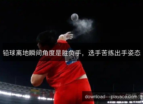 铅球离地瞬间角度是胜负手，选手苦练出手姿态